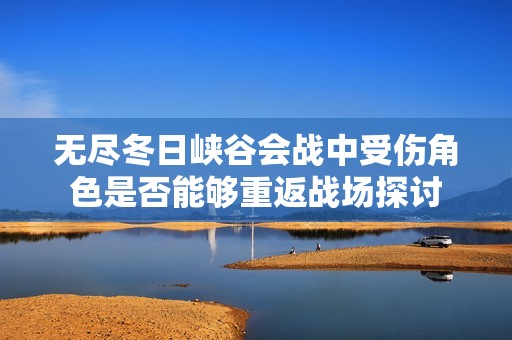 無(wú)盡冬日峽谷會(huì)戰(zhàn)中受傷角色是否能夠重返戰(zhàn)場(chǎng)探討