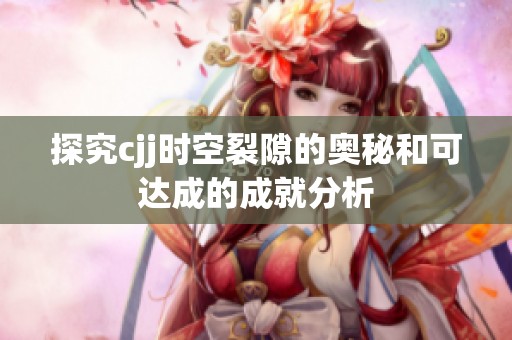 探究cjj時(shí)空裂隙的奧秘和可達(dá)成的成就分析