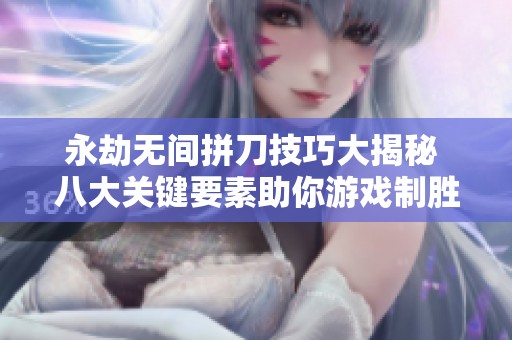 永劫無(wú)間拼刀技巧大揭秘 八大關(guān)鍵要素助你游戲制勝