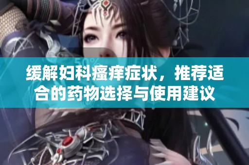 緩解婦科瘙癢癥狀，推薦適合的藥物選擇與使用建議