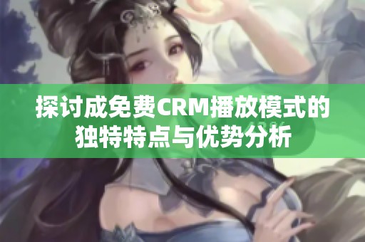 探討成免費(fèi)CRM播放模式的獨(dú)特特點與優(yōu)勢分析