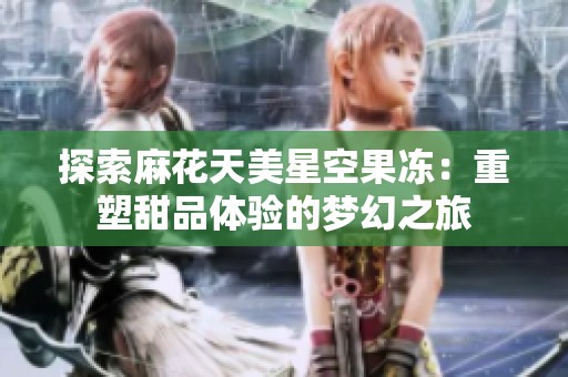 探索麻花天美星空果凍：重塑甜品體驗(yàn)的夢(mèng)幻之旅