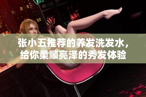 張小五推薦的養(yǎng)發(fā)洗發(fā)水，給你柔順亮澤的秀發(fā)體驗(yàn)