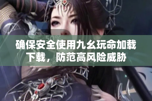 確保安全使用九幺玩命加載下載，防范高風(fēng)險(xiǎn)威脅