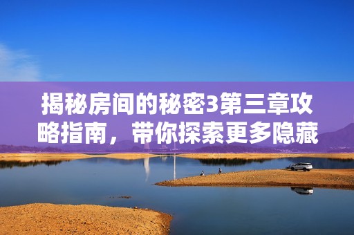 揭秘房間的秘密3第三章攻略指南，帶你探索更多隱藏內(nèi)容