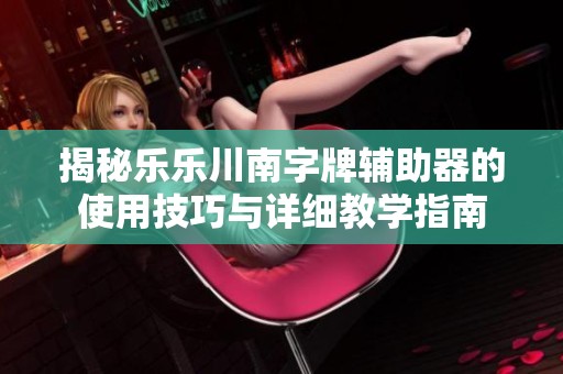 揭秘樂(lè)樂(lè)川南字牌輔助器的使用技巧與詳細(xì)教學(xué)指南
