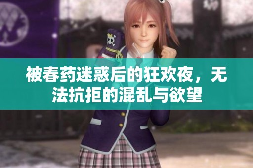 被春藥迷惑后的狂歡夜，無法抗拒的混亂與欲望
