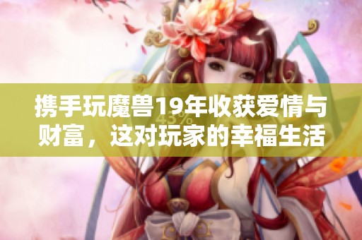 攜手玩魔獸19年收獲愛情與財富，這對玩家的幸福生活令人羨慕