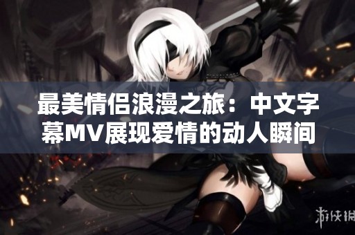 最美情侶浪漫之旅：中文字幕MV展現(xiàn)愛情的動人瞬間