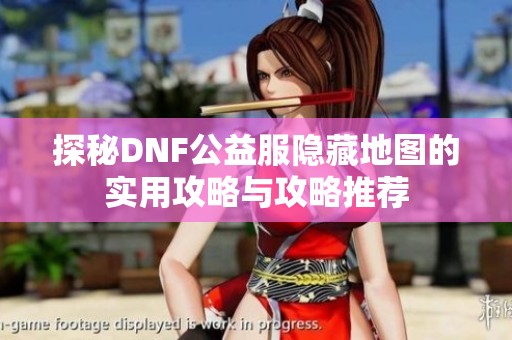 探秘DNF公益服隱藏地圖的實用攻略與攻略推薦