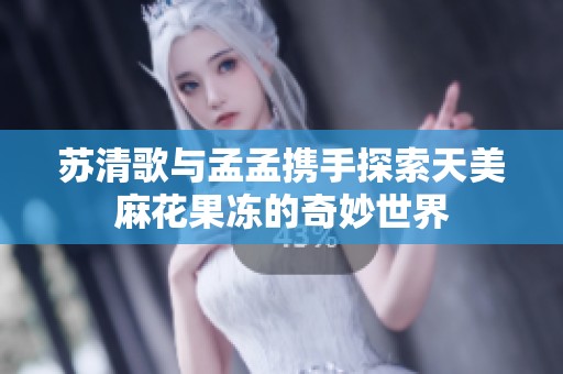 蘇清歌與孟孟攜手探索天美麻花果凍的奇妙世界