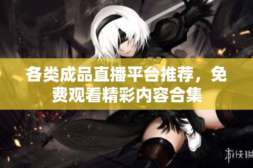 各類成品直播平臺(tái)推薦，免費(fèi)觀看精彩內(nèi)容合集