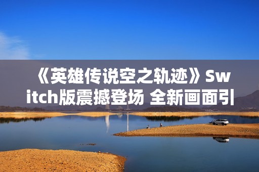 《英雄傳說(shuō)空之軌跡》Switch版震撼登場(chǎng) 全新畫面引發(fā)熱議