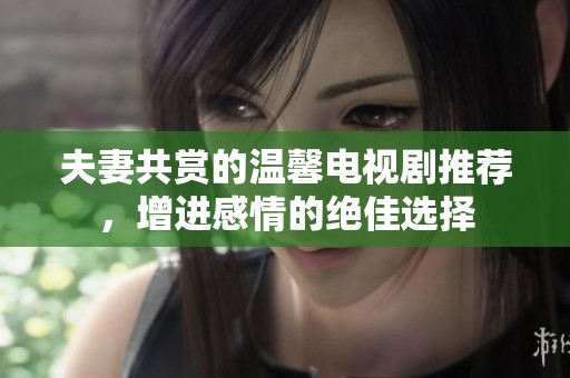 夫妻共賞的溫馨電視劇推薦，增進(jìn)感情的絕佳選擇