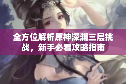 全方位解析原神深淵三層挑戰(zhàn)，新手必看攻略指南