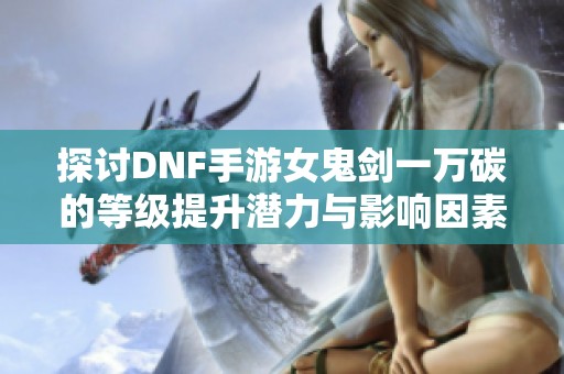 探討DNF手游女鬼劍一萬碳的等級提升潛力與影響因素