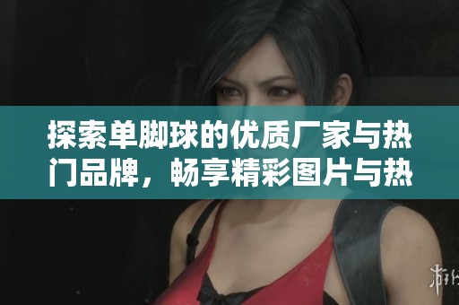探索單腳球的優(yōu)質(zhì)廠家與熱門品牌，暢享精彩圖片與熱帖分享