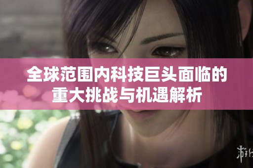 全球范圍內科技巨頭面臨的重大挑戰(zhàn)與機遇解析
