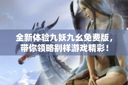全新體驗九妖九幺免費版，帶你領(lǐng)略別樣游戲精彩！