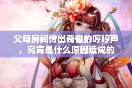 父母房間傳出奇怪的哼哼聲，究竟是什么原因造成的