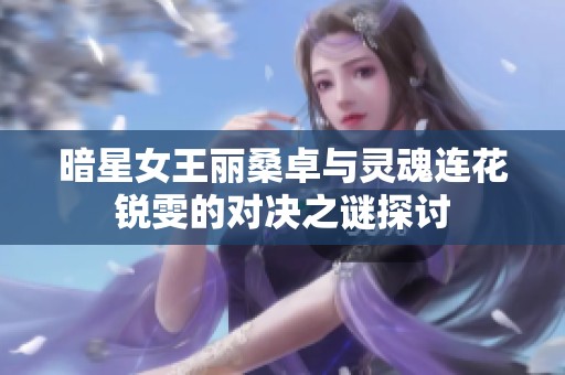 暗星女王麗桑卓與靈魂連花銳雯的對決之謎探討