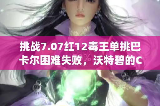 挑戰(zhàn)7.07紅12毒王單挑巴卡爾困難失敗，沃特碧的Colg陷入困境