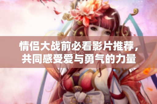 情侶大戰(zhàn)前必看影片推薦，共同感受愛與勇氣的力量