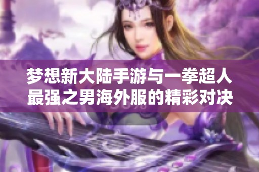 夢(mèng)想新大陸手游與一拳超人最強(qiáng)之男海外服的精彩對(duì)決與優(yōu)勢(shì)分析 夢(mèng)想新大陸手游與一拳超人最強(qiáng)之男海外服的精彩對(duì)決與優(yōu)勢(shì)分析