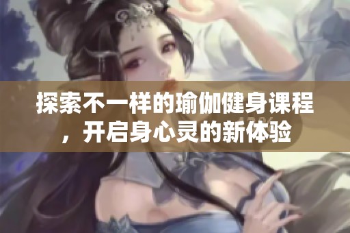探索不一樣的瑜伽健身課程，開(kāi)啟身心靈的新體驗(yàn)