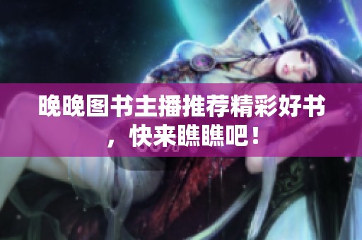 晚晚圖書主播推薦精彩好書，快來(lái)瞧瞧吧！