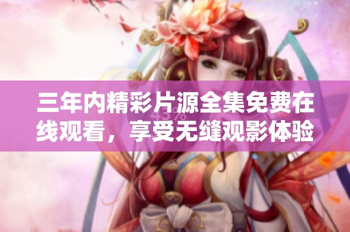 三年內(nèi)精彩片源全集免費在線觀看，享受無縫觀影體驗