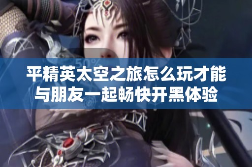 平精英太空之旅怎么玩才能與朋友一起暢快開(kāi)黑體驗(yàn)