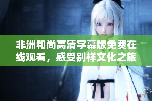 非洲和尚高清字幕版免費(fèi)在線觀看，感受別樣文化之旅