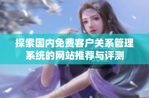 探索國(guó)內(nèi)免費(fèi)客戶關(guān)系管理系統(tǒng)的網(wǎng)站推薦與評(píng)測(cè) 探索國(guó)內(nèi)免費(fèi)客戶關(guān)系管理系統(tǒng)的網(wǎng)站推薦與評(píng)測(cè)