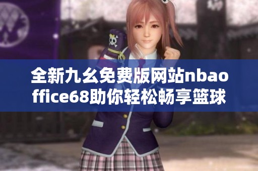 全新九幺免費(fèi)版網(wǎng)站nbaoffice68助你輕松暢享籃球盛宴