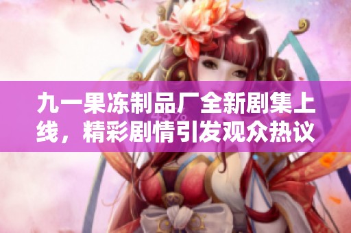 九一果凍制品廠全新劇集上線，精彩劇情引發(fā)觀眾熱議
