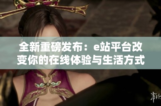 全新重磅發(fā)布：e站平臺(tái)改變你的在線體驗(yàn)與生活方式