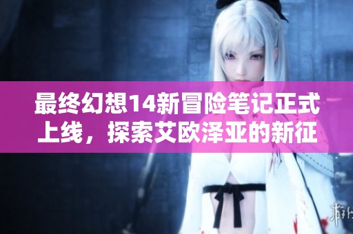 最終幻想14新冒險筆記正式上線，探索艾歐澤亞的新征程