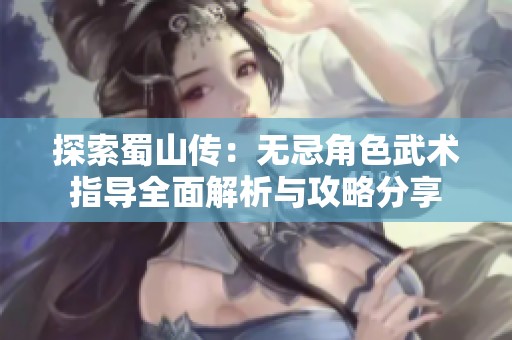 探索蜀山傳：無忌角色武術指導全面解析與攻略分享