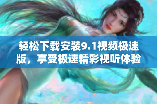 輕松下載安裝9.1視頻極速版，享受極速精彩視聽體驗