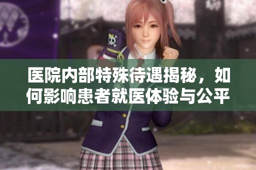 醫(yī)院內(nèi)部特殊待遇揭秘，如何影響患者就醫(yī)體驗與公平性