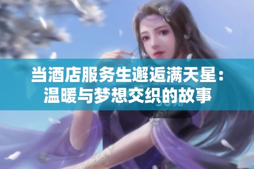 當(dāng)酒店服務(wù)生邂逅滿天星：溫暖與夢(mèng)想交織的故事