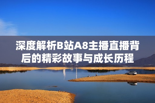 深度解析B站A8主播直播背后的精彩故事與成長歷程