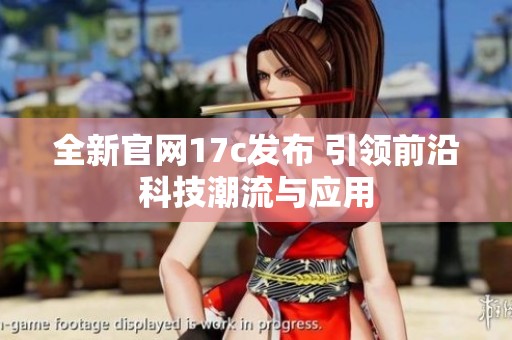 全新官網(wǎng)17c發(fā)布 引領前沿科技潮流與應用