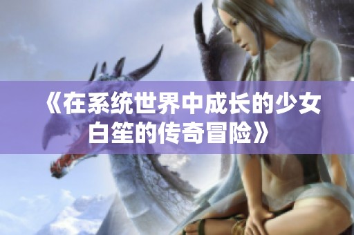 《在系統(tǒng)世界中成長(zhǎng)的少女白笙的傳奇冒險(xiǎn)》