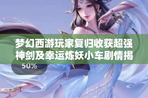夢幻西游玩家復(fù)歸收獲超強(qiáng)神劍及幸運煉妖小車劇情揭秘