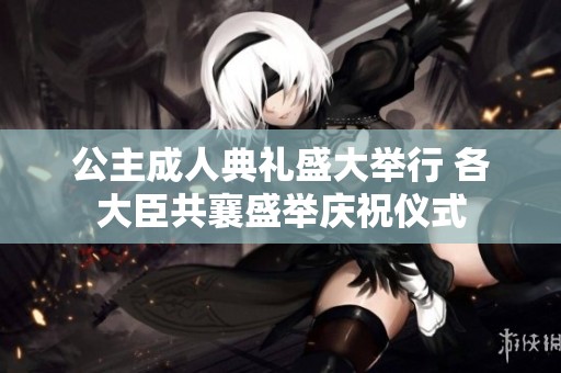 公主成人典禮盛大舉行 各大臣共襄盛舉慶祝儀式