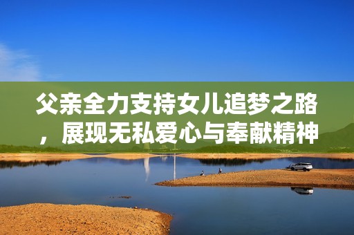 父親全力支持女兒追夢之路，展現(xiàn)無私愛心與奉獻精神