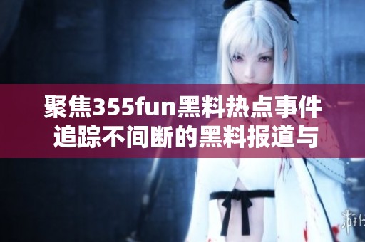 聚焦355fun黑料熱點(diǎn)事件 追蹤不間斷的黑料報道與分析