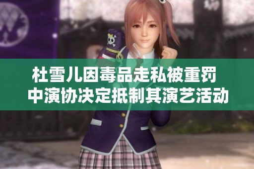 杜雪兒因毒品走私被重罰 中演協(xié)決定抵制其演藝活動